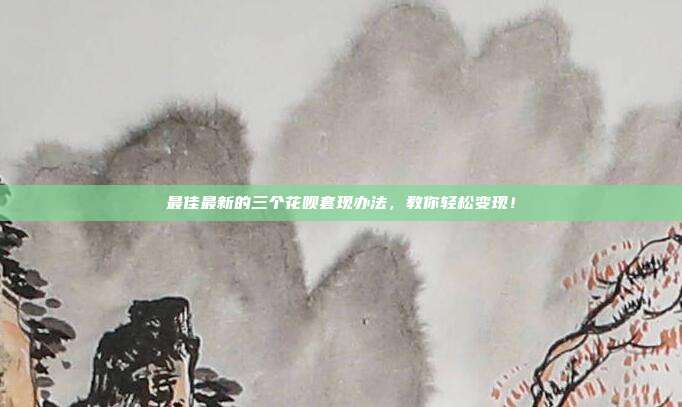 最佳最新的三个花呗套现办法,教你轻松变现!