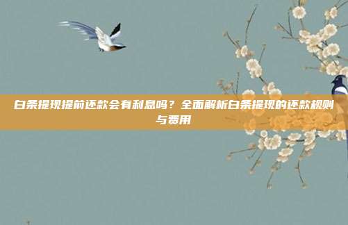 白条提现提前还款会有利息吗?全面解析白条提现的还款规则与费用