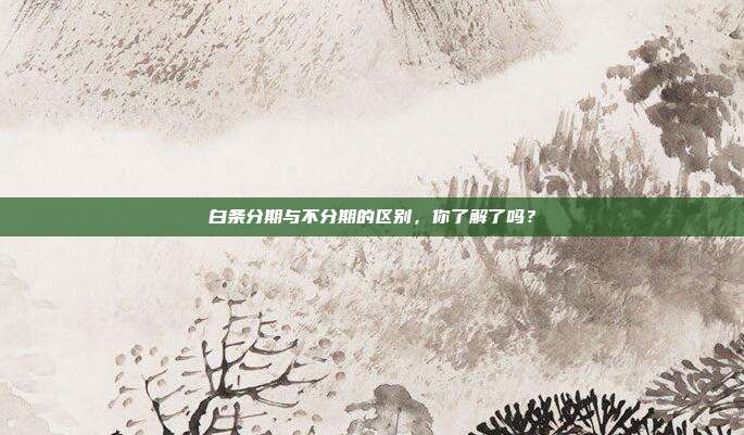 白条分期与不分期的区别,你了解了吗?