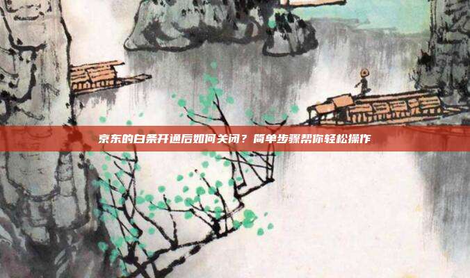 京东的白条开通后如何关闭?简单步骤帮你轻松操作