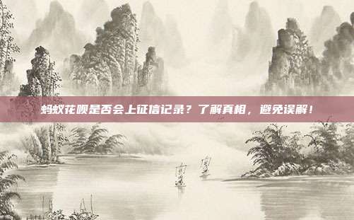 蚂蚁花呗是否会上征信记录?了解真相,避免误解!