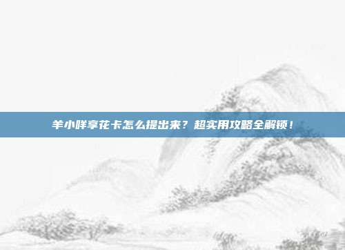 羊小咩享花卡怎么提出来?超实用攻略全解锁!