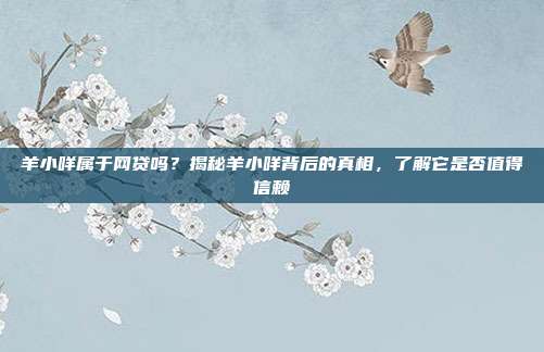 羊小咩属于网贷吗?揭秘羊小咩背后的真相,了解它是否值得信赖