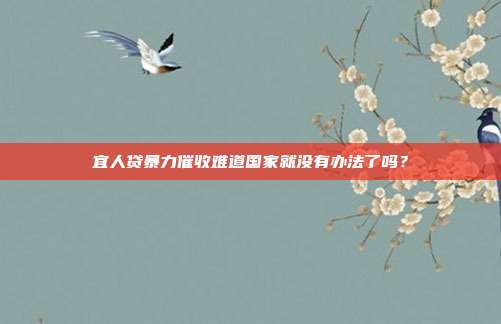 宜人贷暴力催收难道国家就没有办法了吗?