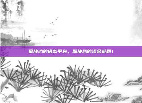 最放心的借款平台,解决您的资金难题!