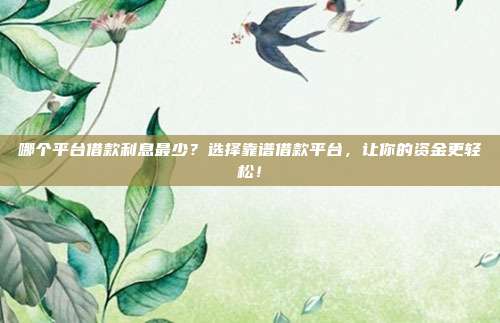 哪个平台借款利息最少？选择靠谱借款平台，让你的资金更轻松！