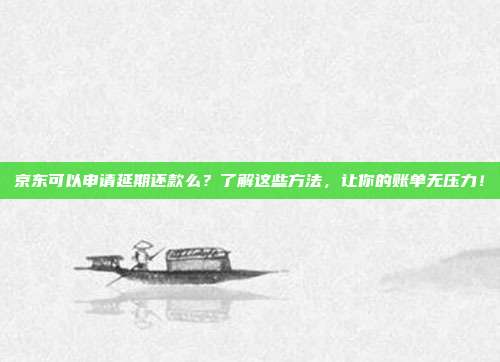 京东可以申请延期还款么?了解这些方法,让你的账单无压力!