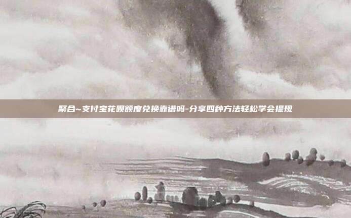 聚合~支付宝花呗额度兑换靠谱吗-分享四种方法轻松学会提现