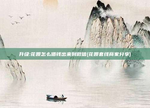 升级:花呗怎么借钱出来到微信(花呗套线商家分享)