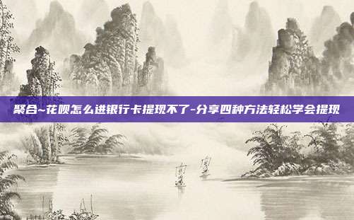 聚合~花呗怎么进银行卡提现不了-分享四种方法轻松学会提现