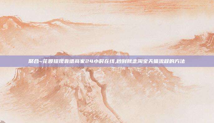 聚合~花呗提现靠谱商家24小时在线,秒到账走淘宝天猫流程的方法