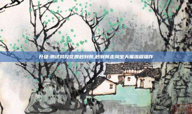 升级:测试风控花呗秒到账,秒到账走淘宝天猫流程操作