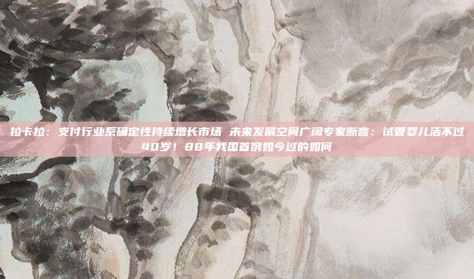 拉卡拉:支付行业系确定性持续增长市场 未来发展空间广阔专家断言:试管婴儿活不过40岁!88年我国首例如今过的如何