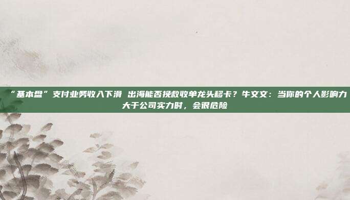 “基本盘”支付业务收入下滑 出海能否挽救收单龙头移卡?牛文文:当你的个人影响力大于公司实力时,会很危险