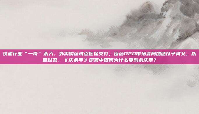 快递行业“一哥”杀入、外卖购药试点医保支付,医药O2O市场变局加速以子弑父,以臣弑君,《庆余年》原著中范闲为什么要刺杀庆帝?