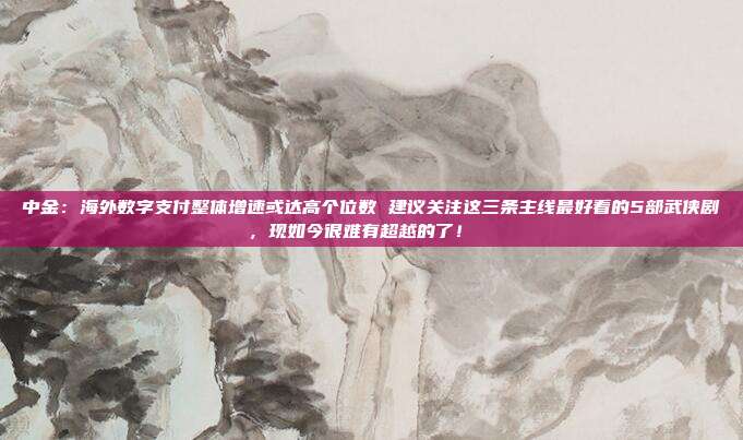 中金:海外数字支付整体增速或达高个位数 建议关注这三条主线最好看的5部武侠剧,现如今很难有超越的了! 