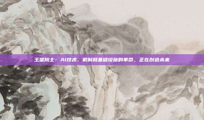 王坚院士:AI技术、机制和基础设施的革命,正在创造未来