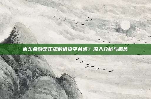 京东金融是正规的借贷平台吗?深入分析与解答