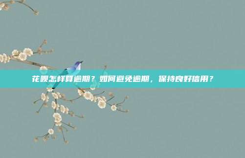 花呗怎样算逾期?如何避免逾期,保持良好信用?
