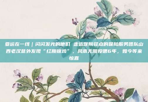 亚运在一线|闪闪发光的他们 走近医院驻点的保险服务团队山西老汉意外发现“红腹锦鸡”,风雨无阻投喂6年,如今等来惊喜