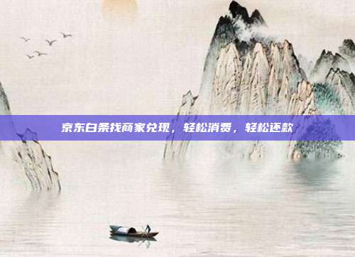 京东白条找商家兑现,轻松消费,轻松还款