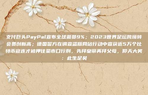 支付巨头PayPal宣布全球裁员9%;2023世界足坛跨境转会费创新高;德国警方在调查盗版网站行动中查获近5万个比特币寇连才被押往菜市口行刑,先拜皇帝再拜父母,仰天大笑:此生足矣
