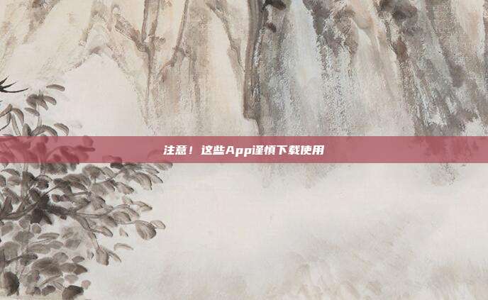 注意!这些App谨慎下载使用→