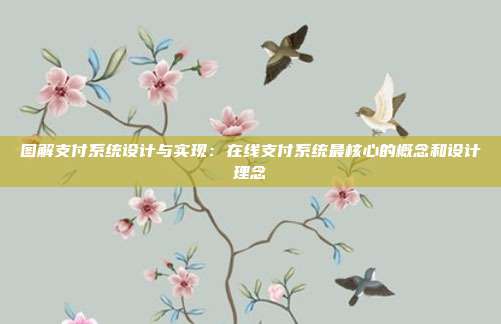 图解支付系统设计与实现:在线支付系统最核心的概念和设计理念